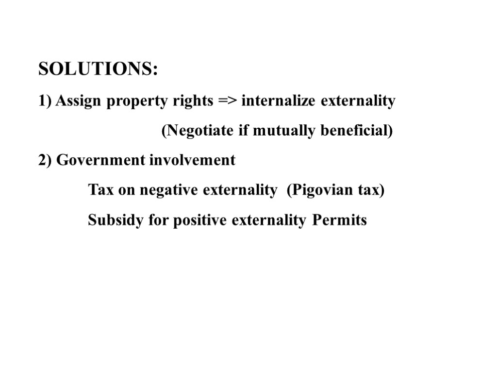 SOLUTIONS: 1) Assign property rights => internalize externality (Negotiate if mutually beneficial) 2) Government